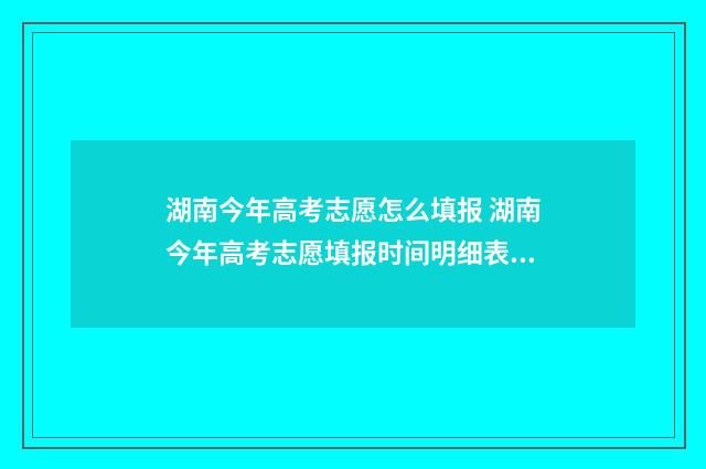 湖南今年高考志愿怎么填报 湖南今年高考志愿填报时间明细表图片