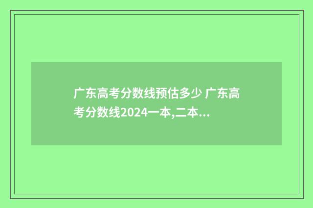 广东高考分数线预估多少 广东高考分数线2024一本,二本,专科