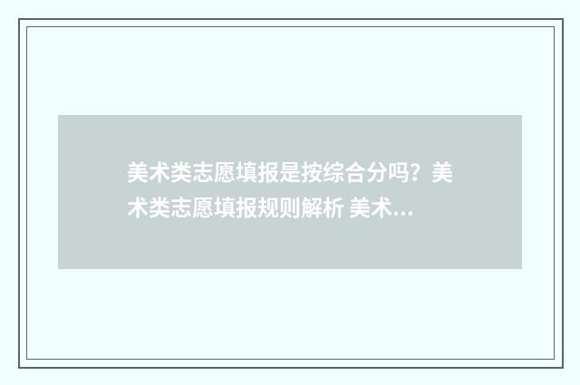 美术类志愿填报是按综合分吗？美术类志愿填报规则解析 美术类志愿填报软件免费