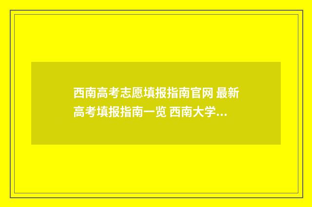 西南高考志愿填报指南官网 最新高考填报指南一览 西南大学高考专项