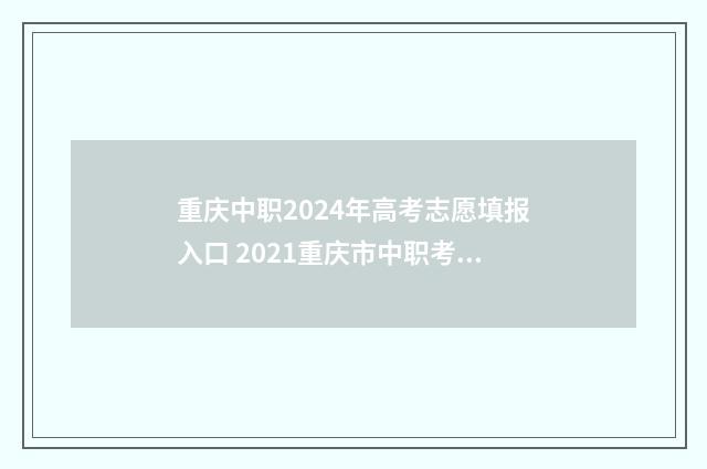 重庆中职2024年高考志愿填报入口 2021重庆市中职考试时间