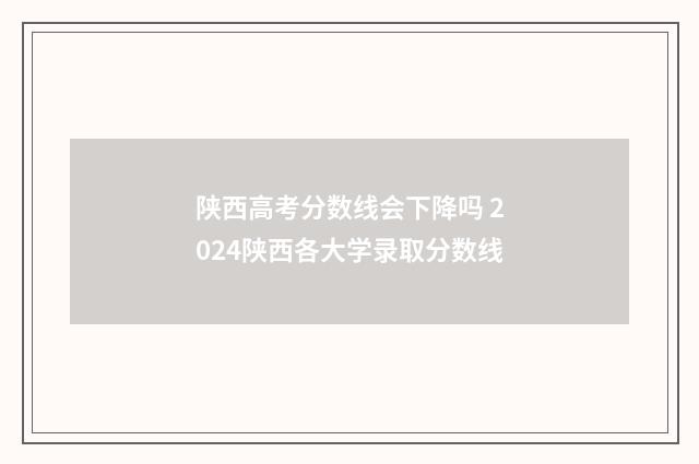 陕西高考分数线会下降吗 2024陕西各大学录取分数线