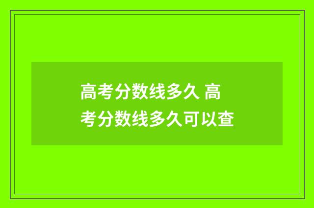 高考分数线多久 高考分数线多久可以查