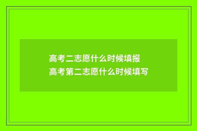 高考二志愿什么时候填报 高考第二志愿什么时候填写