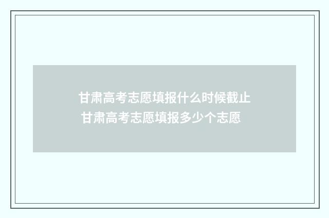 甘肃高考志愿填报什么时候截止 甘肃高考志愿填报多少个志愿