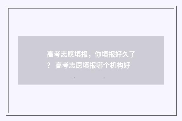 高考志愿填报，你填报好久了？ 高考志愿填报哪个机构好
