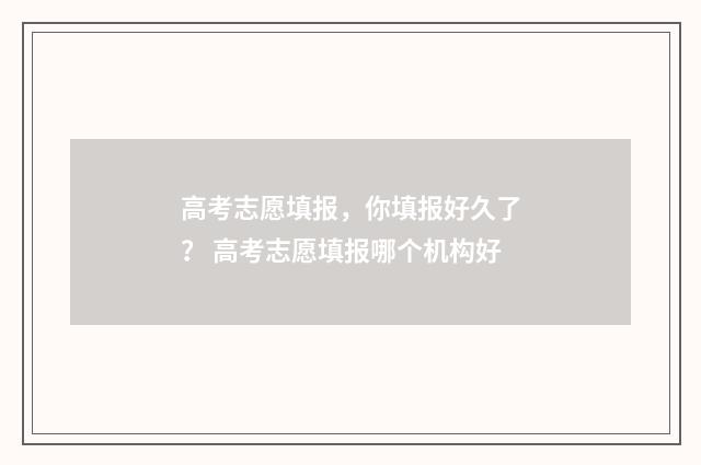 高考志愿填报，你填报好久了？ 高考志愿填报哪个机构好