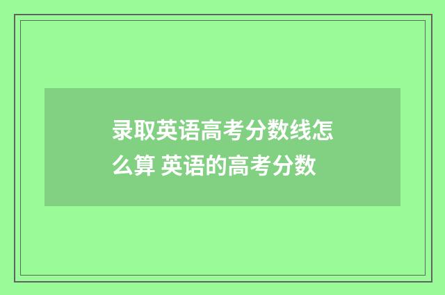 录取英语高考分数线怎么算 英语的高考分数