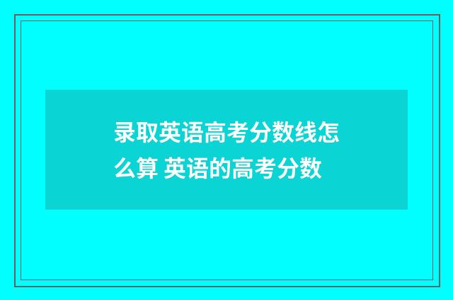 录取英语高考分数线怎么算 英语的高考分数
