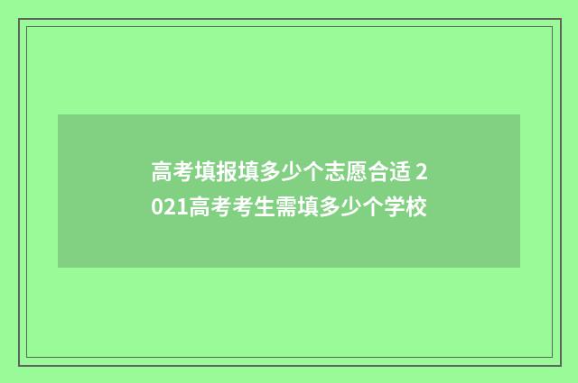 高考填报填多少个志愿合适 2021高考考生需填多少个学校