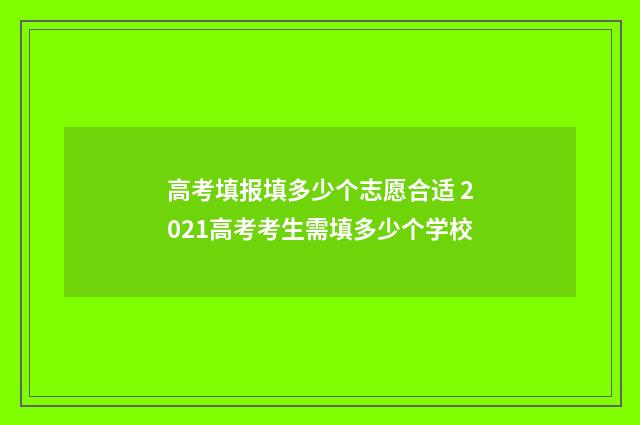 高考填报填多少个志愿合适 2021高考考生需填多少个学校