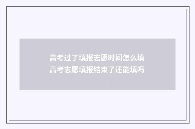 高考过了填报志愿时间怎么填 高考志愿填报结束了还能填吗