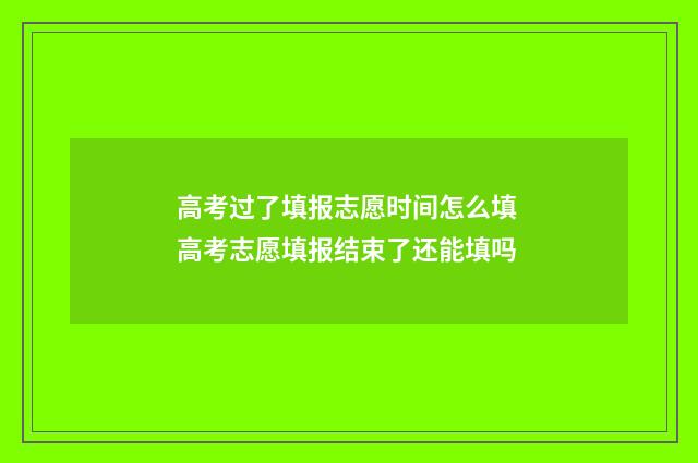 高考过了填报志愿时间怎么填 高考志愿填报结束了还能填吗