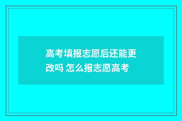 高考填报志愿后还能更改吗 怎么报志愿高考