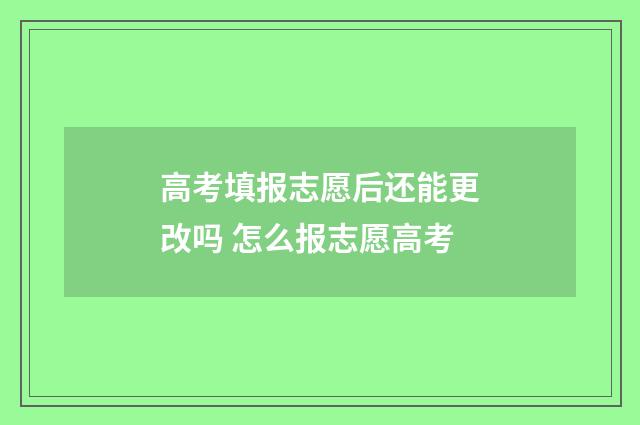高考填报志愿后还能更改吗 怎么报志愿高考