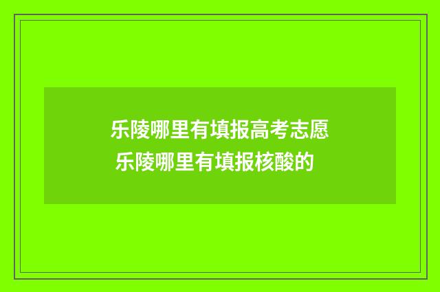 乐陵哪里有填报高考志愿 乐陵哪里有填报核酸的