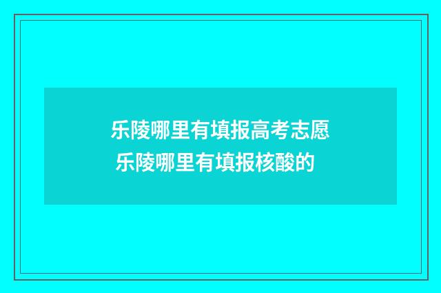 乐陵哪里有填报高考志愿 乐陵哪里有填报核酸的