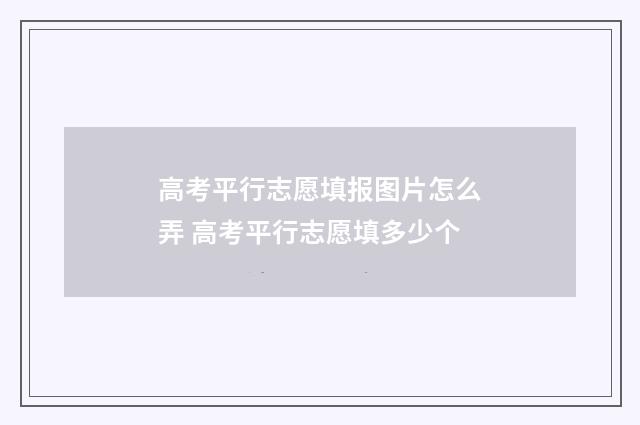 高考平行志愿填报图片怎么弄 高考平行志愿填多少个