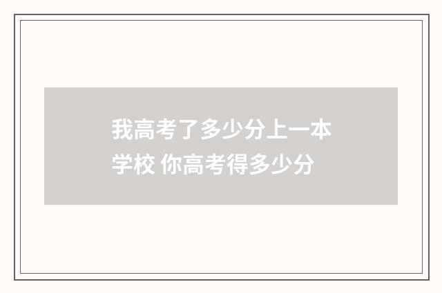 我高考了多少分上一本学校 你高考得多少分