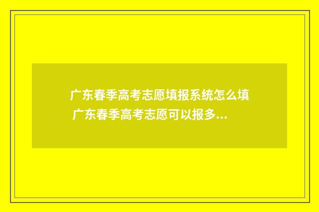 广东春季高考志愿填报系统怎么填 广东春季高考志愿可以报多少个