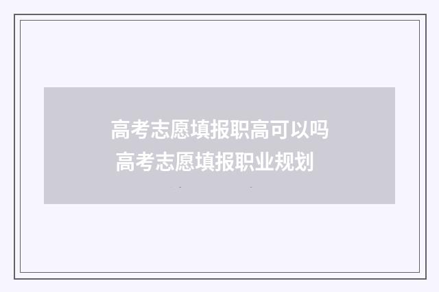 高考志愿填报职高可以吗 高考志愿填报职业规划
