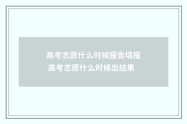 高考志愿什么时候报告填报 高考志愿什么时候出结果