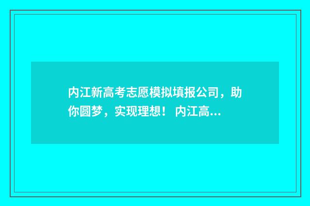 内江新高考志愿模拟填报公司，助你圆梦，实现理想！ 内江高考志愿入口