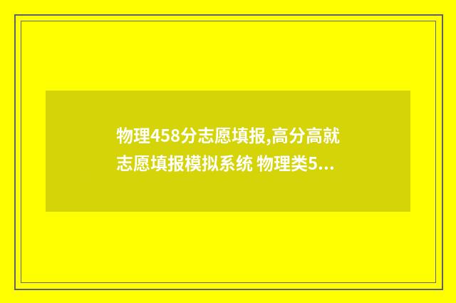 物理458分志愿填报,高分高就志愿填报模拟系统 物理类590分