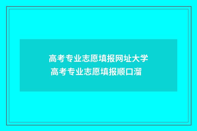 高考专业志愿填报网址大学 高考专业志愿填报顺口溜