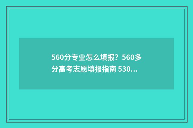 560分专业怎么填报？560多分高考志愿填报指南 530分专业