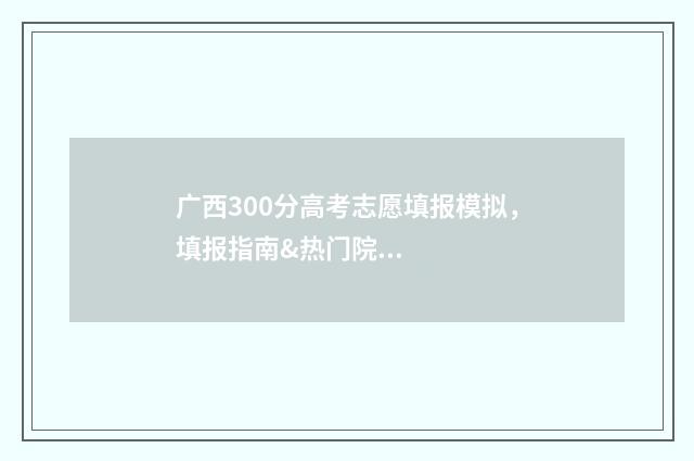 广西300分高考志愿填报模拟，填报指南&热门院校推荐 广西高考300多分