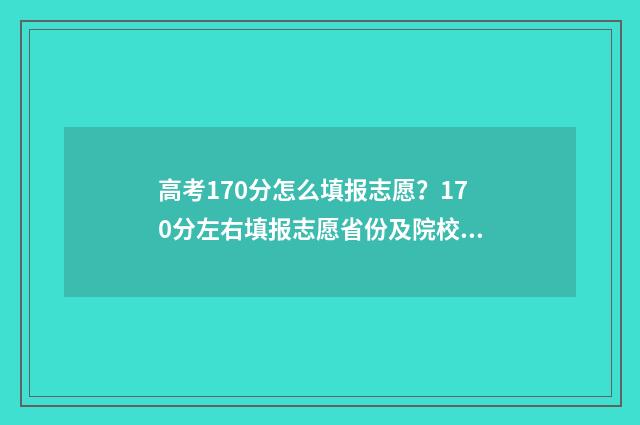 高考170分怎么填报志愿？170分左右填报志愿省份及院校推荐 高考分数170可以上什么学校