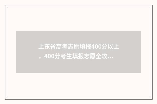 上东省高考志愿填报400分以上，400分考生填报志愿全攻略 山东省高考志愿