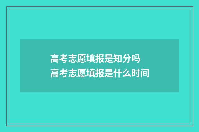 高考志愿填报是知分吗 高考志愿填报是什么时间