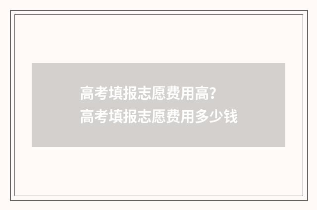 高考填报志愿费用高？ 高考填报志愿费用多少钱