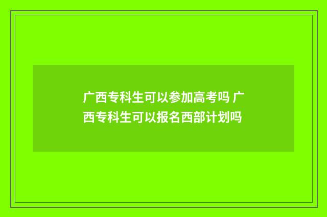 广西专科生可以参加高考吗 广西专科生可以报名西部计划吗