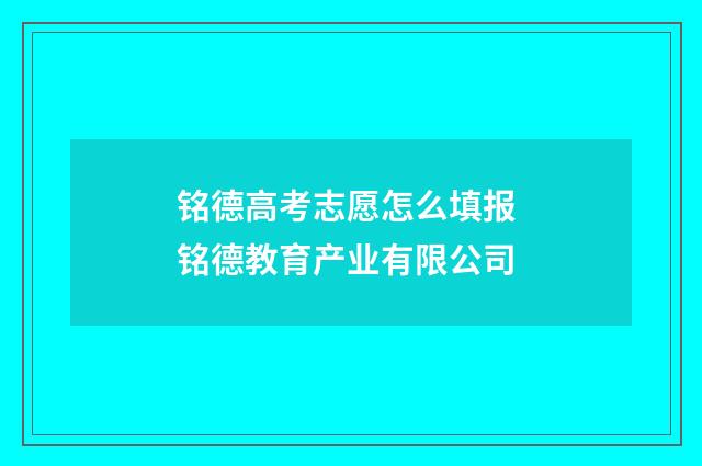 铭德高考志愿怎么填报 铭德教育产业有限公司