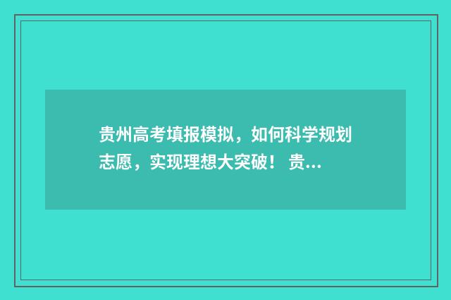 贵州高考填报模拟，如何科学规划志愿，实现理想大突破！ 贵州高考填报模板
