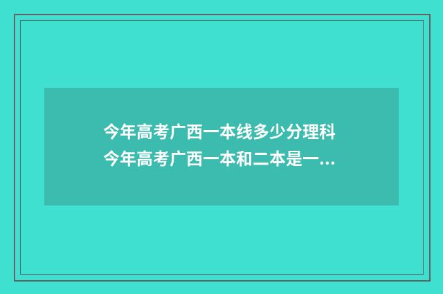 今年高考广西一本线多少分理科 今年高考广西一本和二本是一起录取的吗