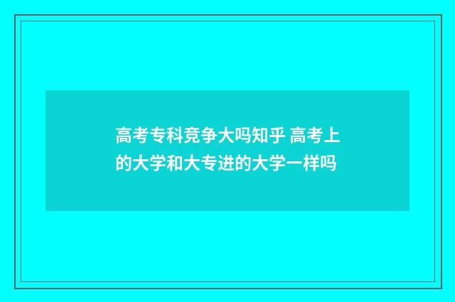 高考专科竞争大吗知乎 高考上的大学和大专进的大学一样吗