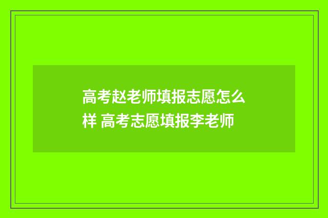 高考赵老师填报志愿怎么样 高考志愿填报李老师