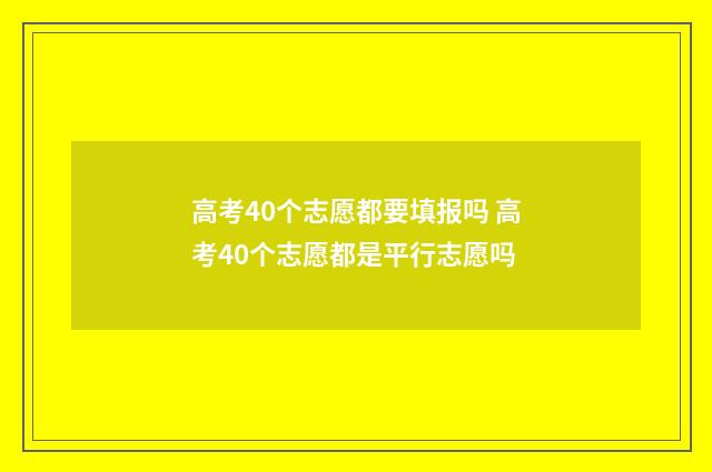 高考40个志愿都要填报吗 高考40个志愿都是平行志愿吗