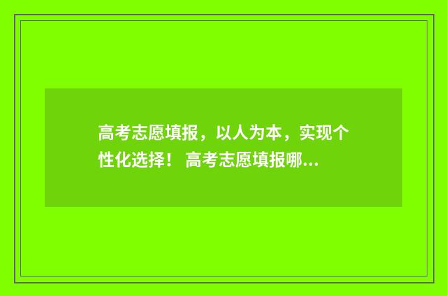 高考志愿填报，以人为本，实现个性化选择！ 高考志愿填报哪个机构好