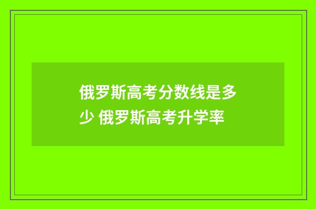 俄罗斯高考分数线是多少 俄罗斯高考升学率