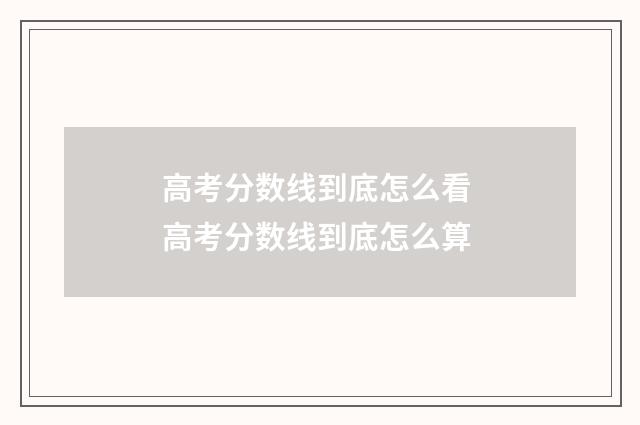 高考分数线到底怎么看 高考分数线到底怎么算