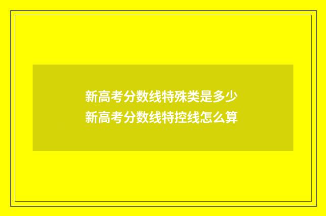 新高考分数线特殊类是多少 新高考分数线特控线怎么算