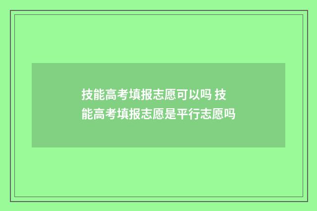 技能高考填报志愿可以吗 技能高考填报志愿是平行志愿吗
