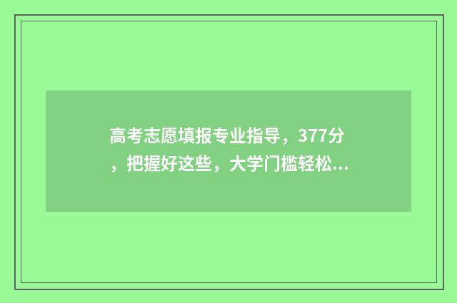 高考志愿填报专业指导，377分，把握好这些，大学门槛轻松过 高考怎么报考志愿