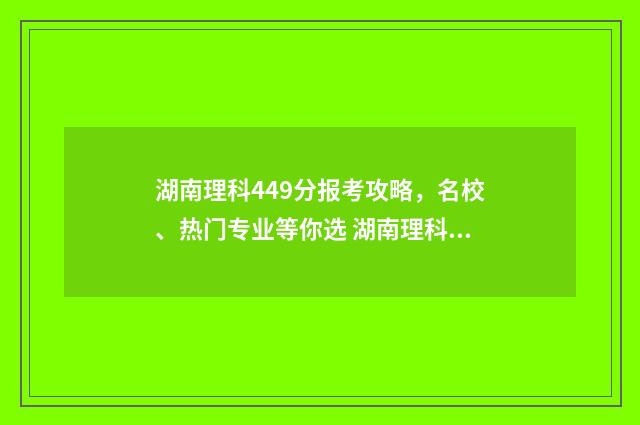 湖南理科449分报考攻略，名校、热门专业等你选 湖南理科499分