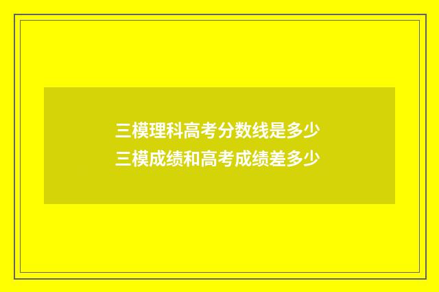三模理科高考分数线是多少 三模成绩和高考成绩差多少